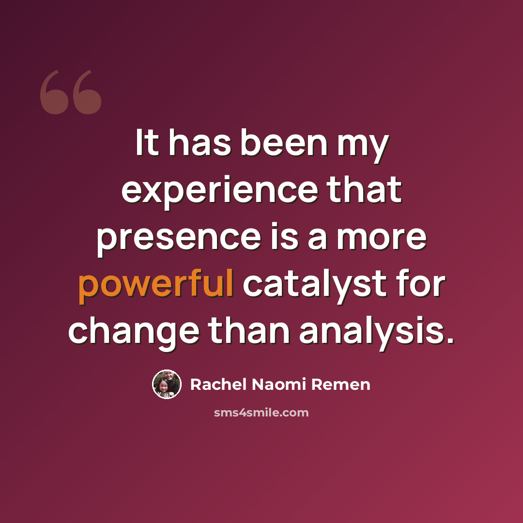 “It has been my experience that presence is a more powerful catalyst for change than analysis.” quote by Rachel Naomi Remen