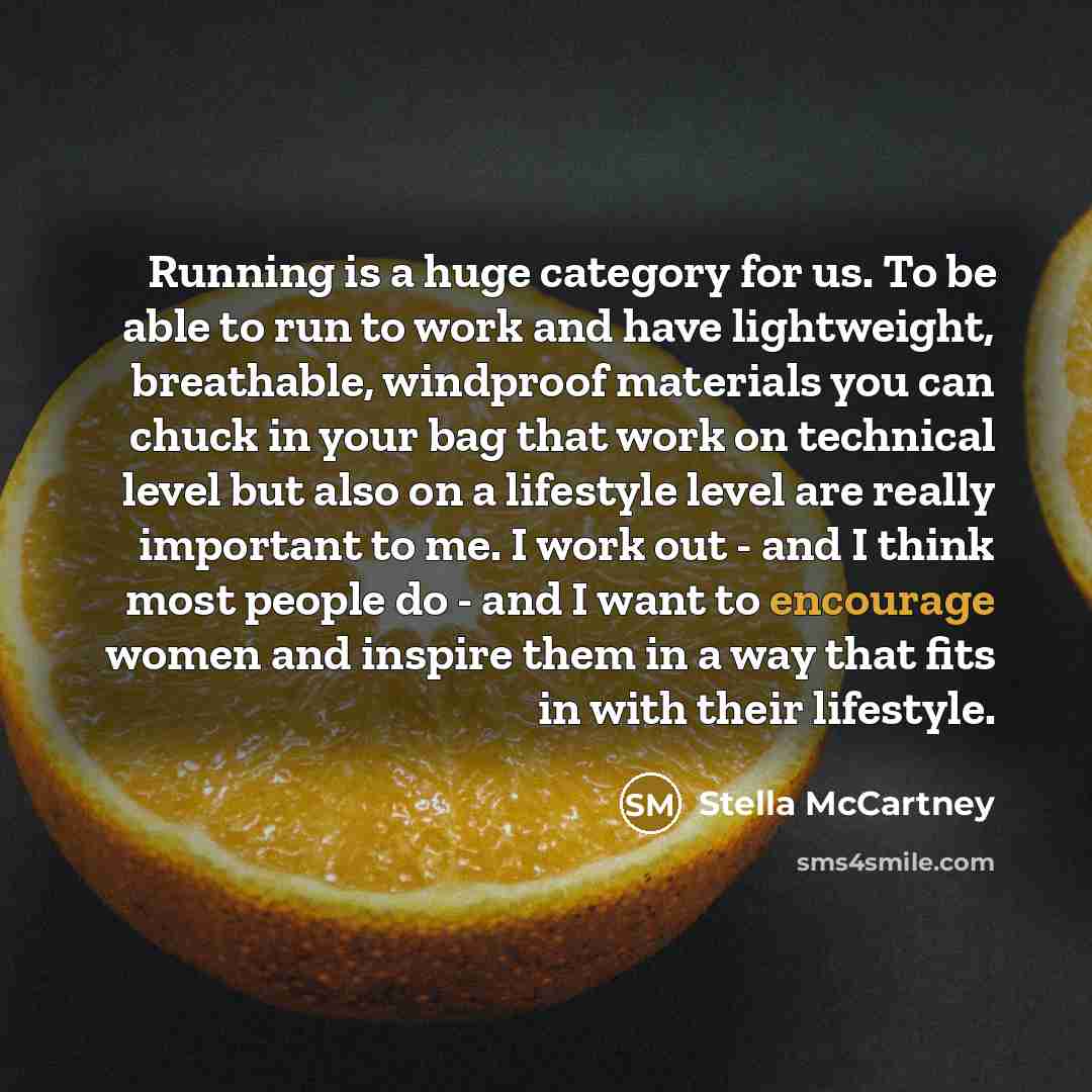 “Running is a huge category for us. To be able to run to work and have lightweight, breathable, windproof materials you can chuck in your bag that work on technical level but also on a lifestyle level are really important to me. I work out - and I think most people do - and I want to encourage…” quote by Stella McCartney