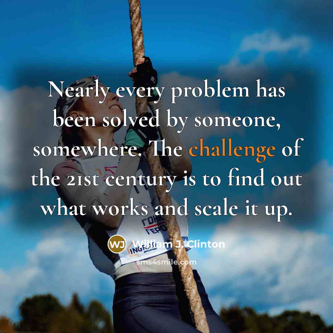 “Nearly every problem has been solved by someone, somewhere. The challenge of the 21st century is to find out what works and scale it up.” quote by William J. Clinton