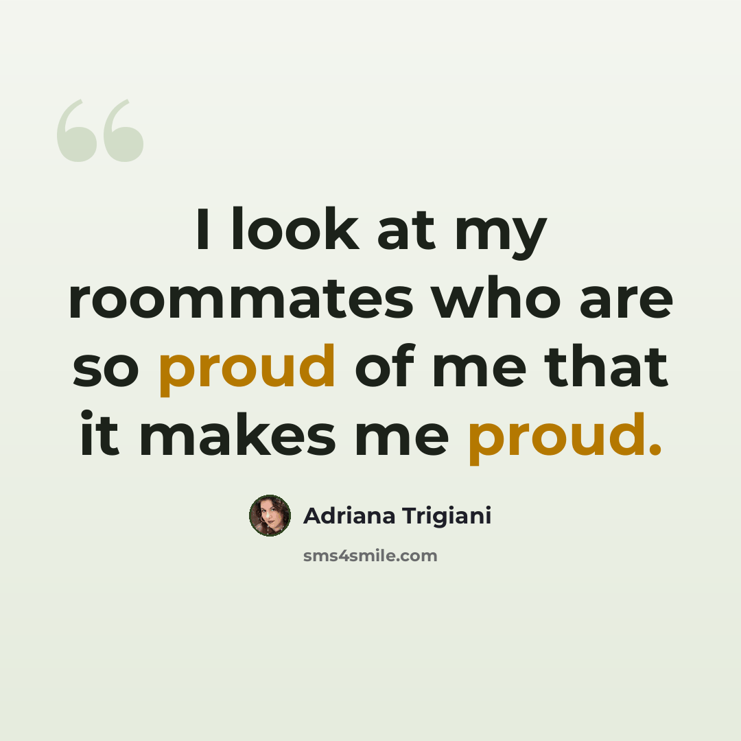“I look at my roommates who are so proud of me that it makes me proud.” quote by Adriana Trigiani