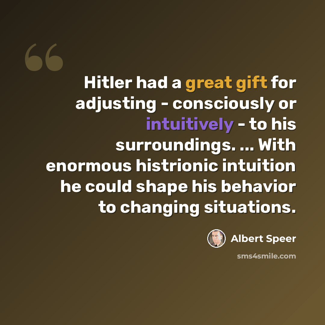 “Hitler had a great gift for adjusting - consciously or intuitively - to his surroundings. ... With enormous histrionic intuition he could shape his behavior to changing situations.” quote by Albert Speer