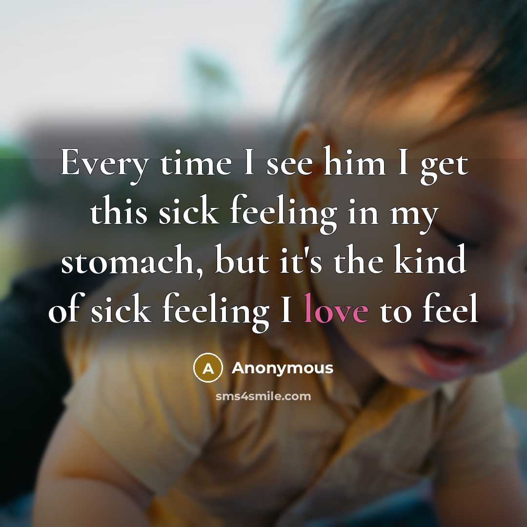 “Every time I see him I get this sick feeling in my stomach, but it's the kind of sick feeling I love to feel” quote by Anonymous