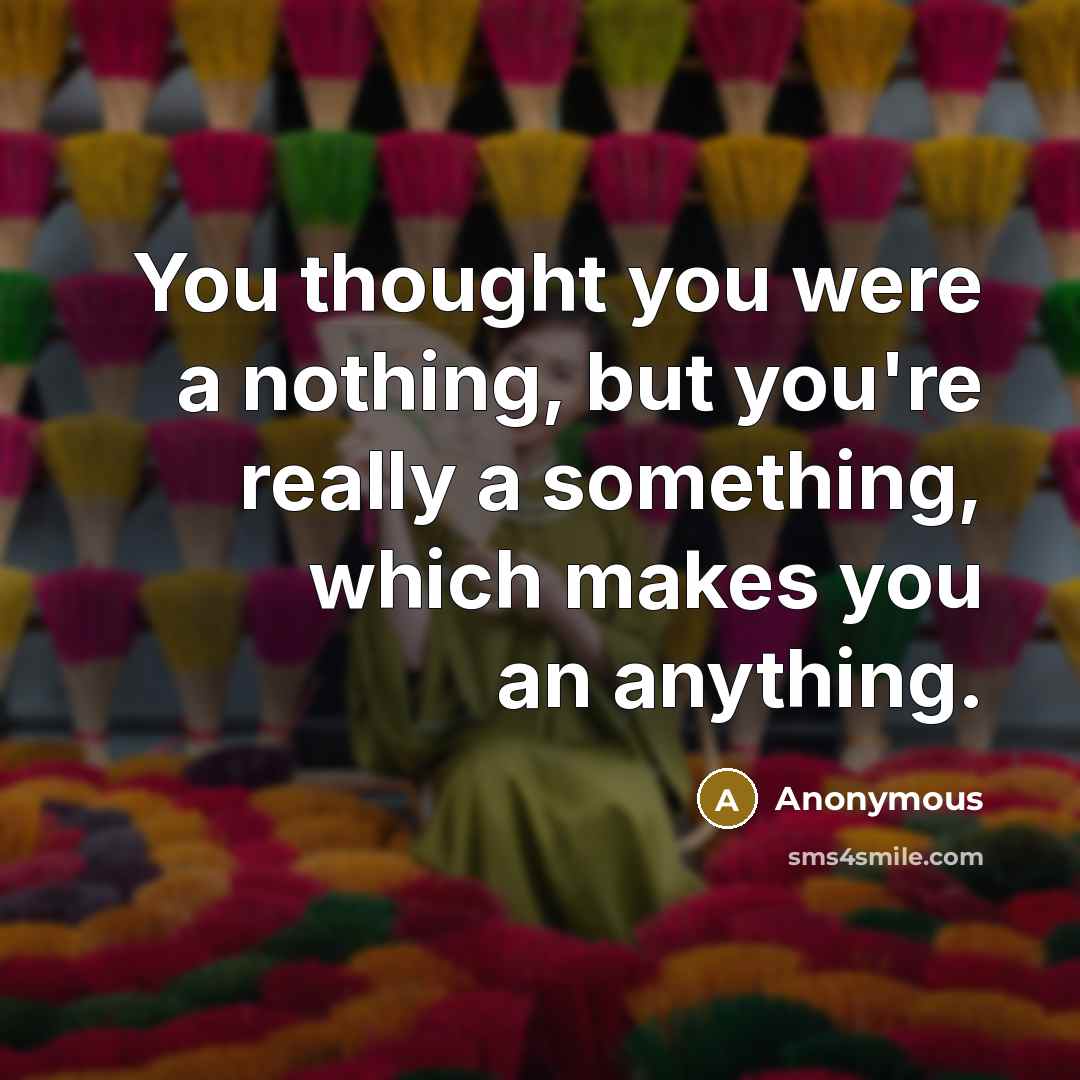 “You thought you were a nothing, but you're really a something, which makes you an anything.” quote by Anonymous