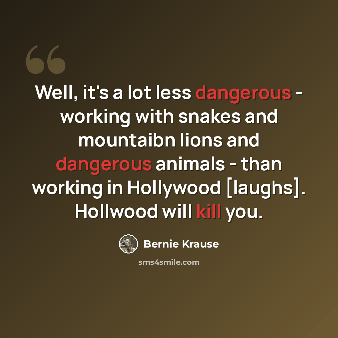 “Well, it's a lot less dangerous - working with snakes and mountaibn lions and dangerous animals - than working in Hollywood [laughs]. Hollwood will kill you.” quote by Bernie Krause