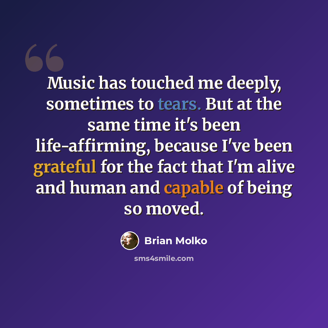 “Music has touched me deeply, sometimes to tears. But at the same time it's been life-affirming, because I've been grateful for the fact that I'm alive and human and capable of being so moved.” quote by Brian Molko