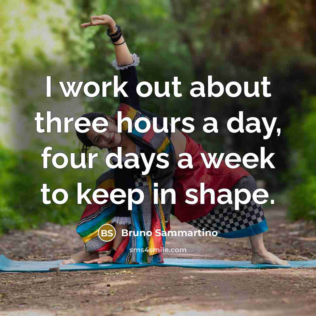 “I work out about three hours a day, four days a week to keep in shape.” quote by Bruno Sammartino