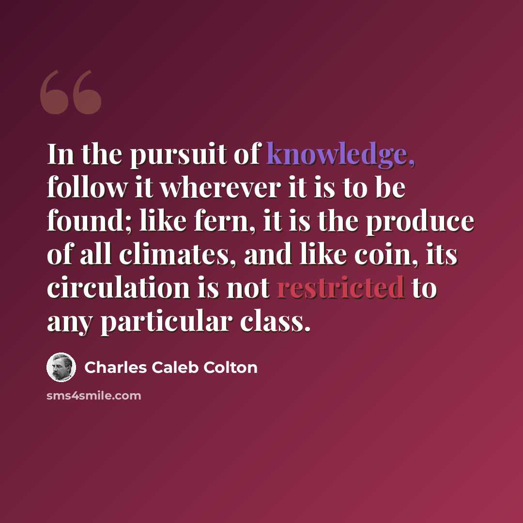 “In the pursuit of knowledge, follow it wherever it is to be found; like fern, it is the produce of all climates, and like coin, its circulation is not restricted to any particular class.” quote by Charles Caleb Colton