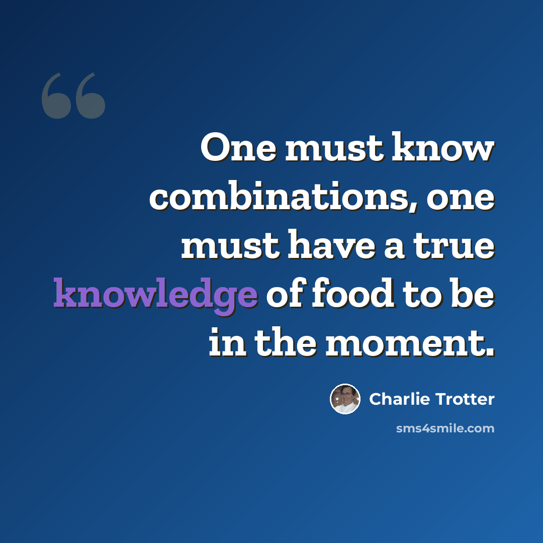 “One must know combinations, one must have a true knowledge of food to be in the moment.” quote by Charlie Trotter
