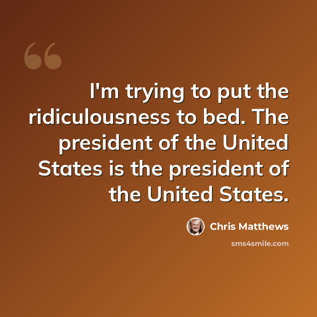 “I'm trying to put the ridiculousness to bed. The president of the United States is the president of the United States.” quote by Chris Matthews