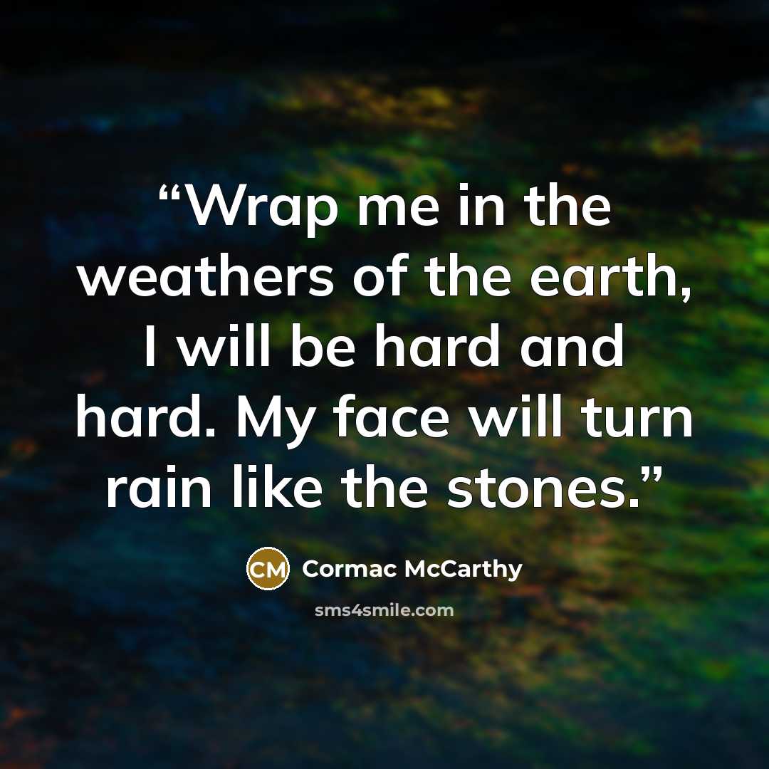 “Wrap me in the weathers of the earth, I will be hard and hard. My face will turn rain like the stones.” quote by Cormac McCarthy