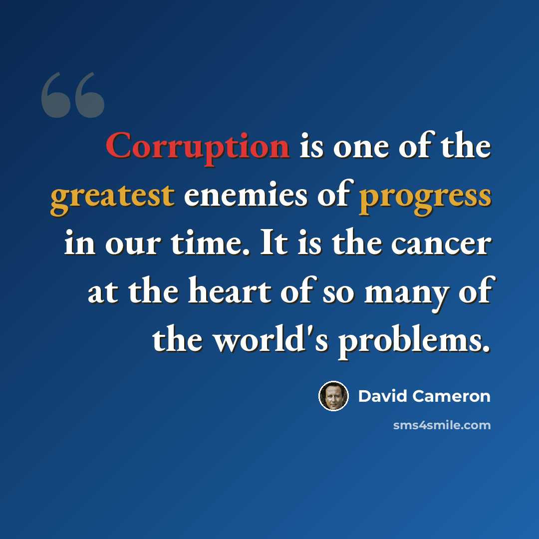 “Corruption is one of the greatest enemies of progress in our time. It is the cancer at the heart of so many of the world's problems.” quote by David Cameron