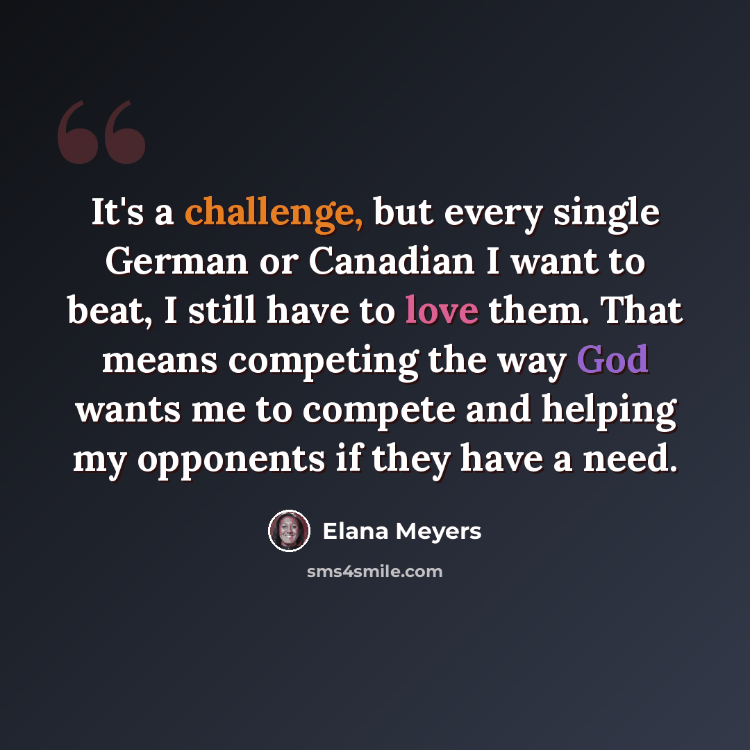 “It's a challenge, but every single German or Canadian I want to beat, I still have to love them. That means competing the way God wants me to compete and helping my opponents if they have a need.” quote by Elana Meyers