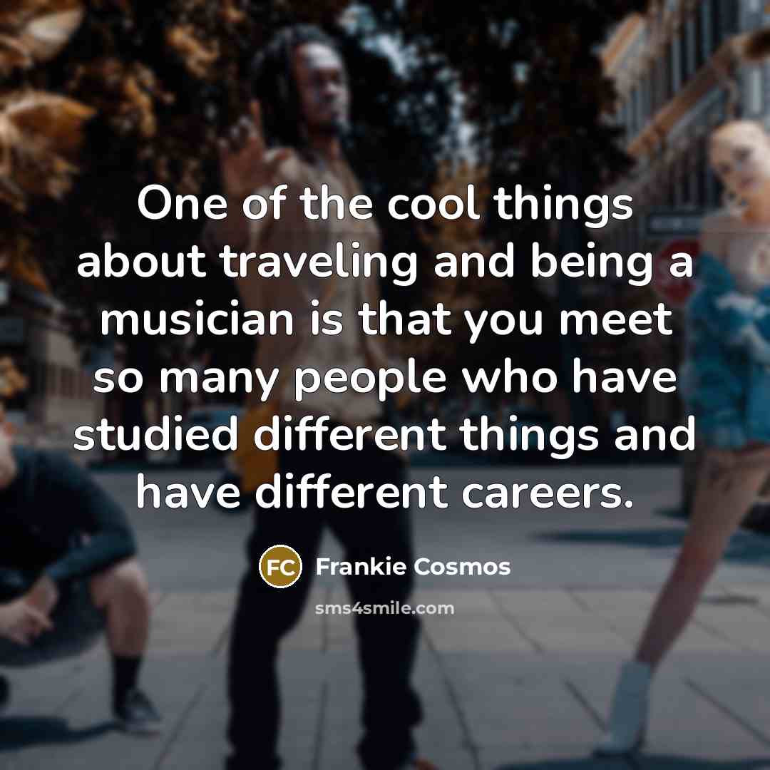 “One of the cool things about traveling and being a musician is that you meet so many people who have studied different things and have different careers.” quote by Frankie Cosmos