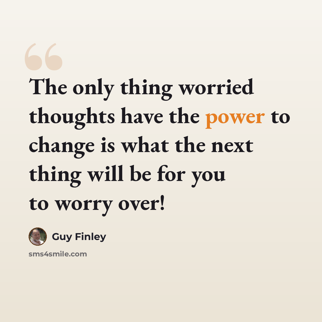 “The only thing worried thoughts have the power to change is what the next thing will be for you to worry over!” quote by Guy Finley