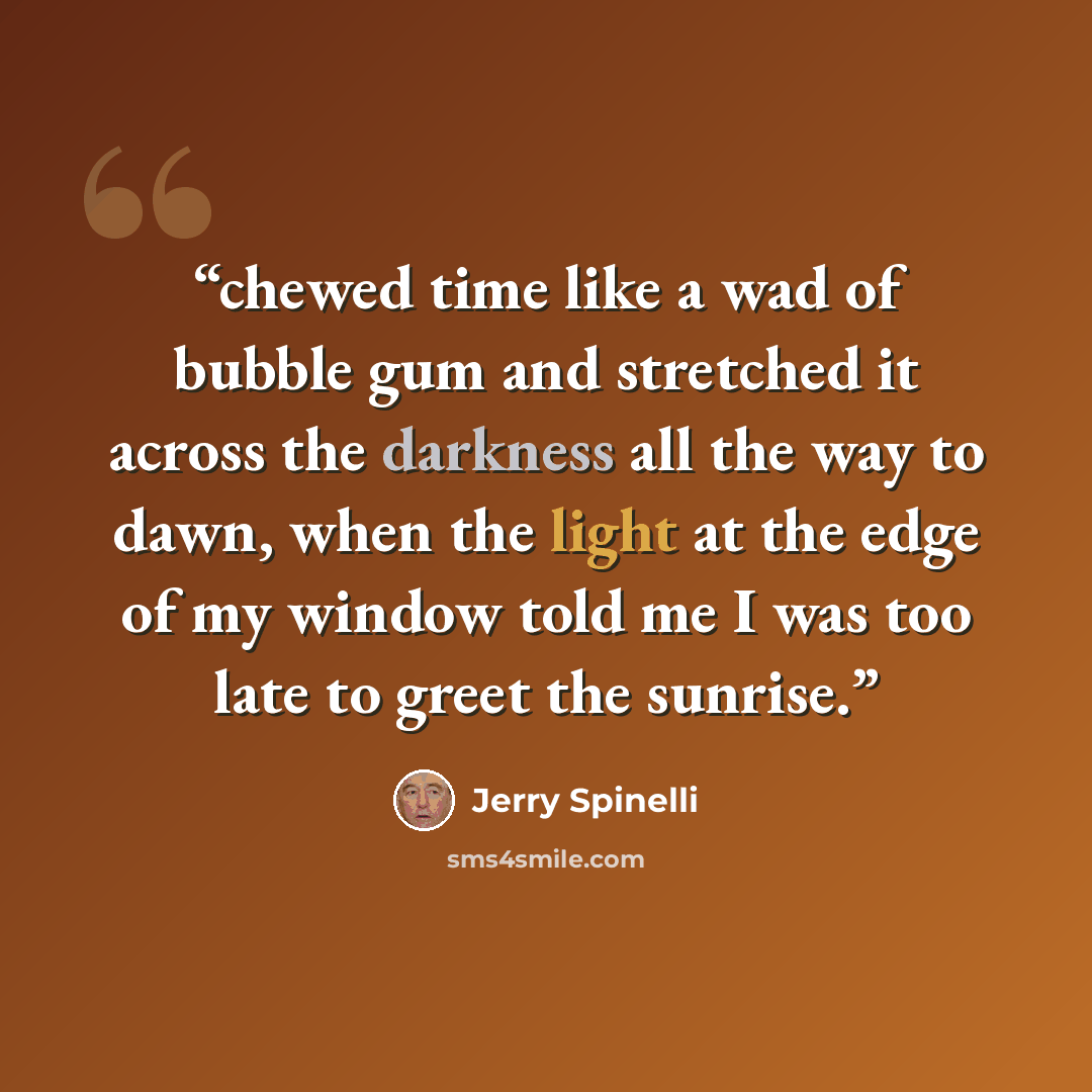 “chewed time like a wad of bubble gum and stretched it across the darkness all the way to dawn, when the light at the edge of my window told me I was too late to greet the sunrise.” quote by Jerry Spinelli