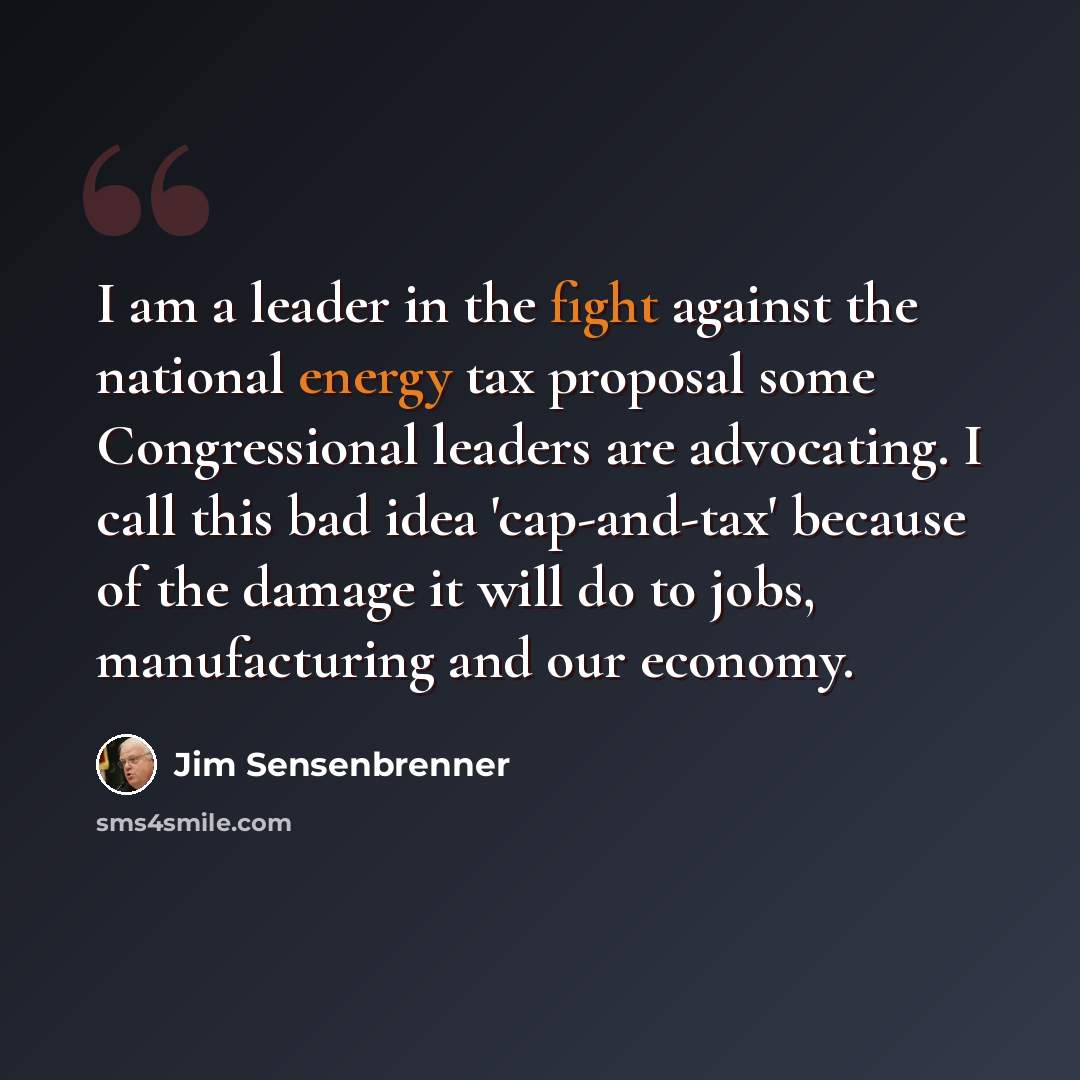 “I am a leader in the fight against the national energy tax proposal some Congressional leaders are advocating. I call this bad idea 'cap-and-tax' because of the damage it will do to jobs, manufacturing and our economy.” quote by Jim Sensenbrenner