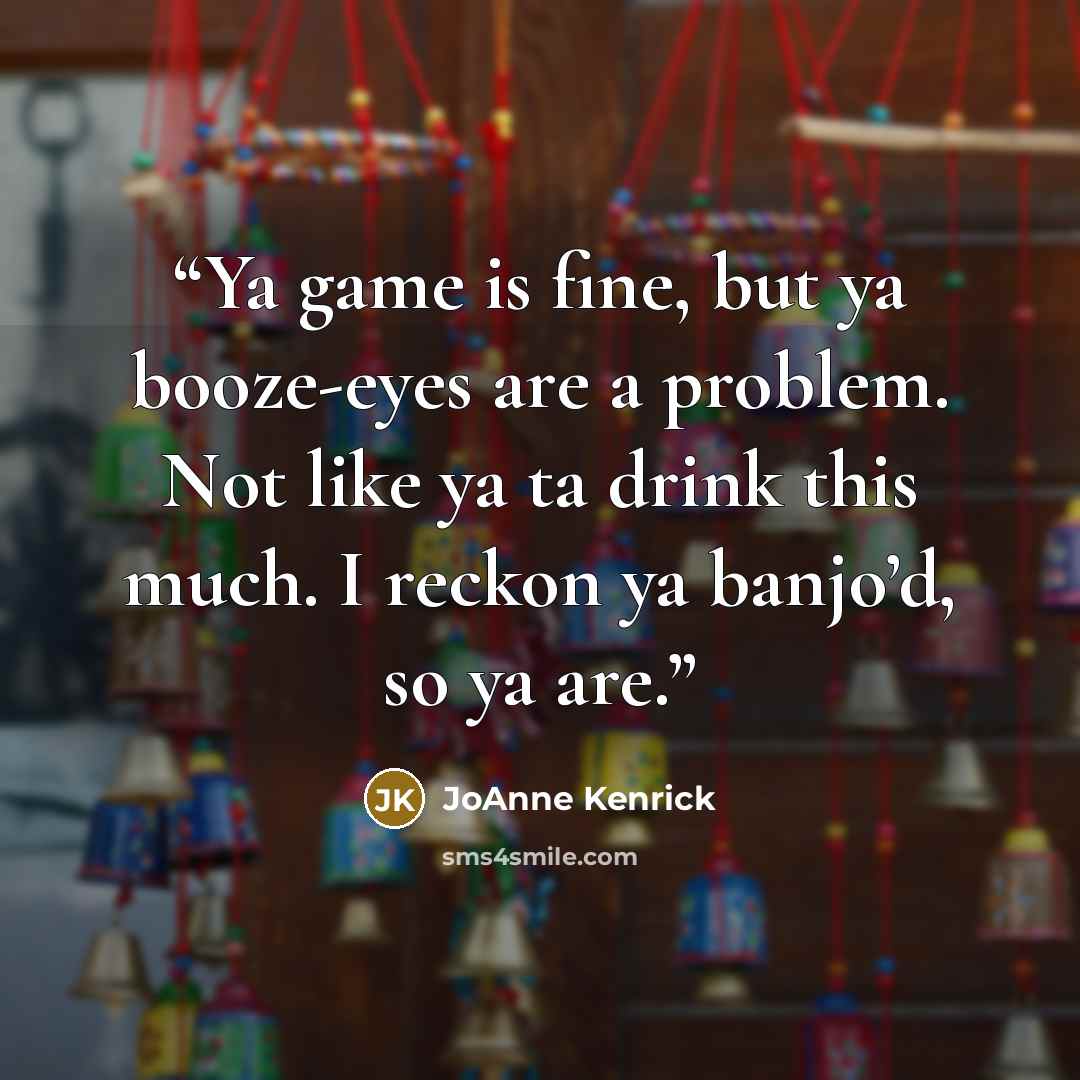 “Ya game is fine, but ya booze-eyes are a problem. Not like ya ta drink this much. I reckon ya banjo’d, so ya are.” quote by JoAnne Kenrick