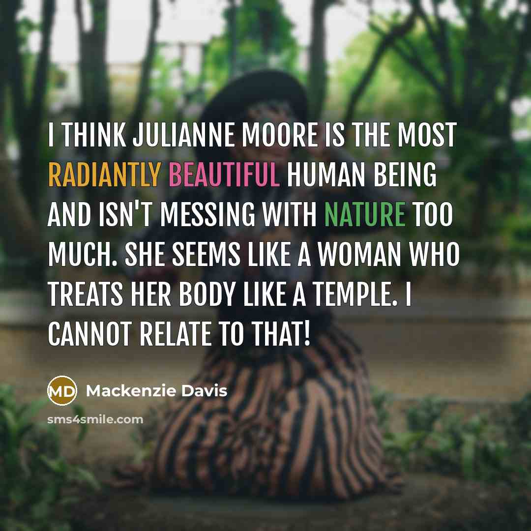 “I think Julianne Moore is the most radiantly beautiful human being and isn't messing with nature too much. She seems like a woman who treats her body like a temple. I cannot relate to that!” quote by Mackenzie Davis