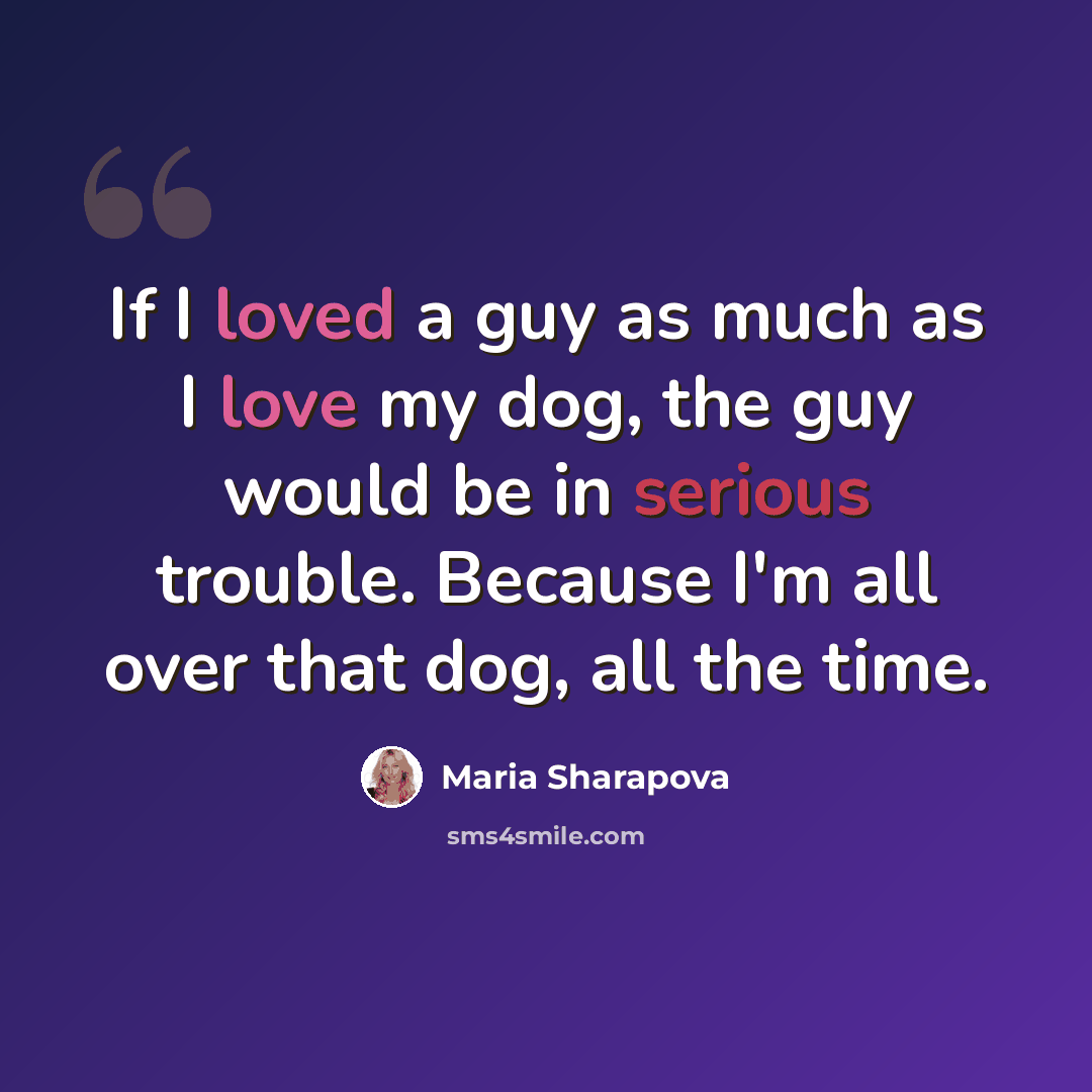 “If I loved a guy as much as I love my dog, the guy would be in serious trouble. Because I'm all over that dog, all the time.” quote by Maria Sharapova