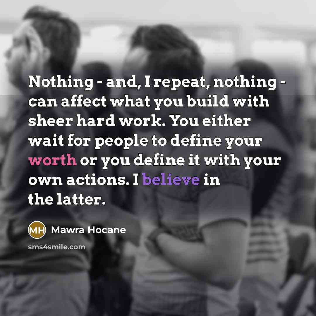 “Nothing - and, I repeat, nothing - can affect what you build with sheer hard work. You either wait for people to define your worth or you define it with your own actions. I believe in the latter.” quote by Mawra Hocane