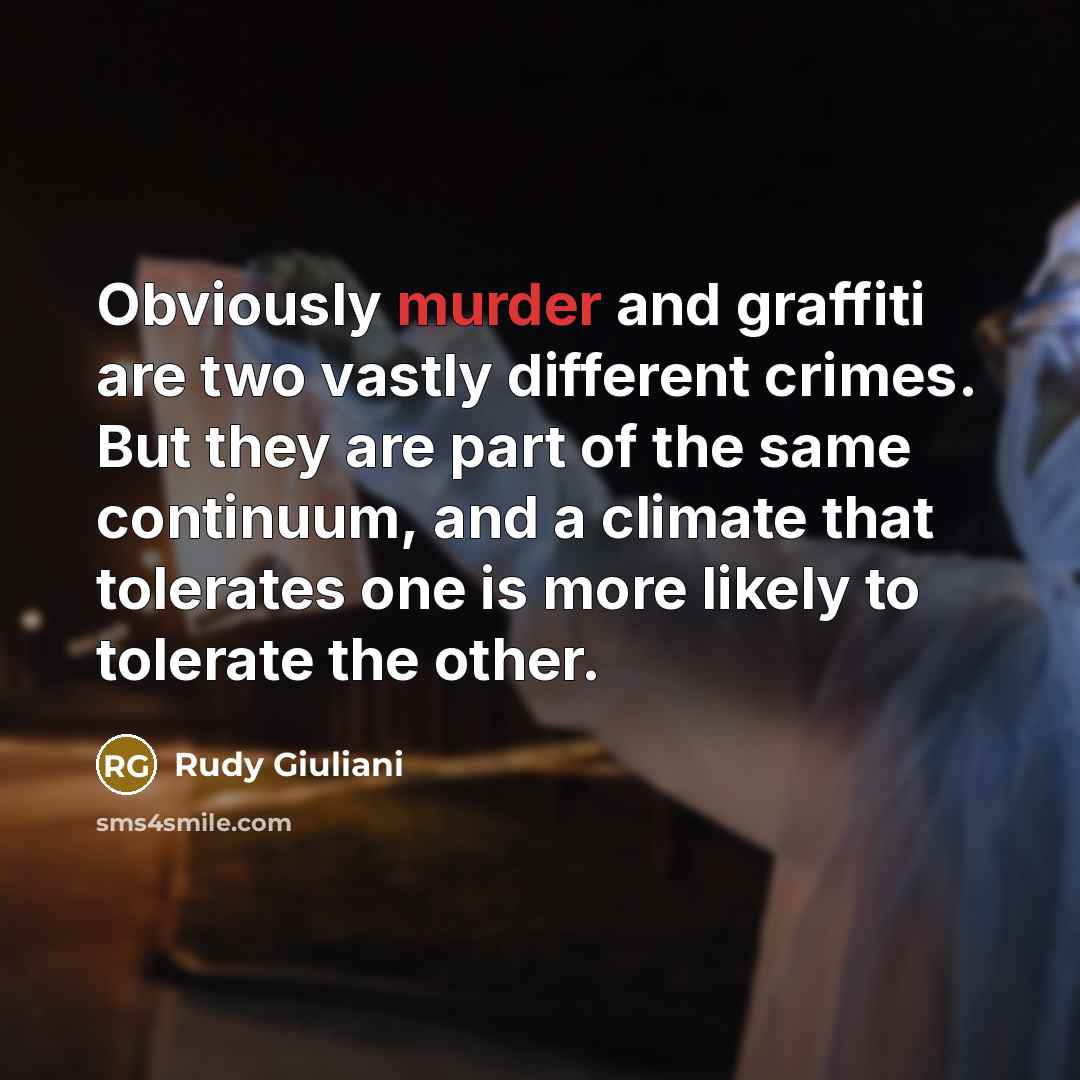 “Obviously murder and graffiti are two vastly different crimes. But they are part of the same continuum, and a climate that tolerates one is more likely to tolerate the other.” quote by Rudy Giuliani