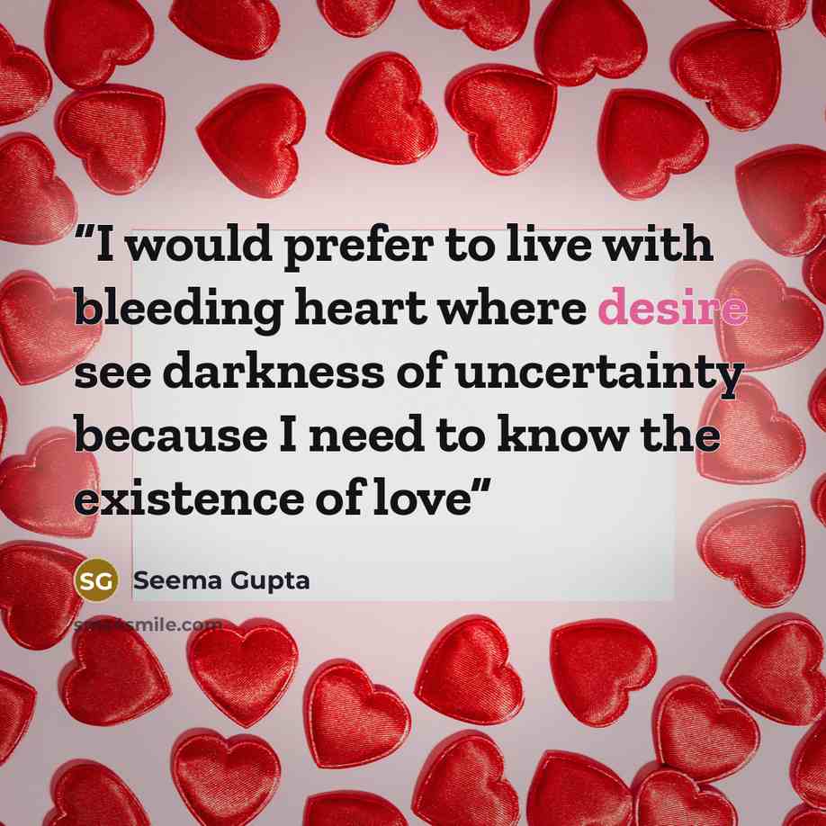 “I would prefer to live with bleeding heart where desire see darkness of uncertainty because I need to know the existence of love” quote by Seema Gupta
