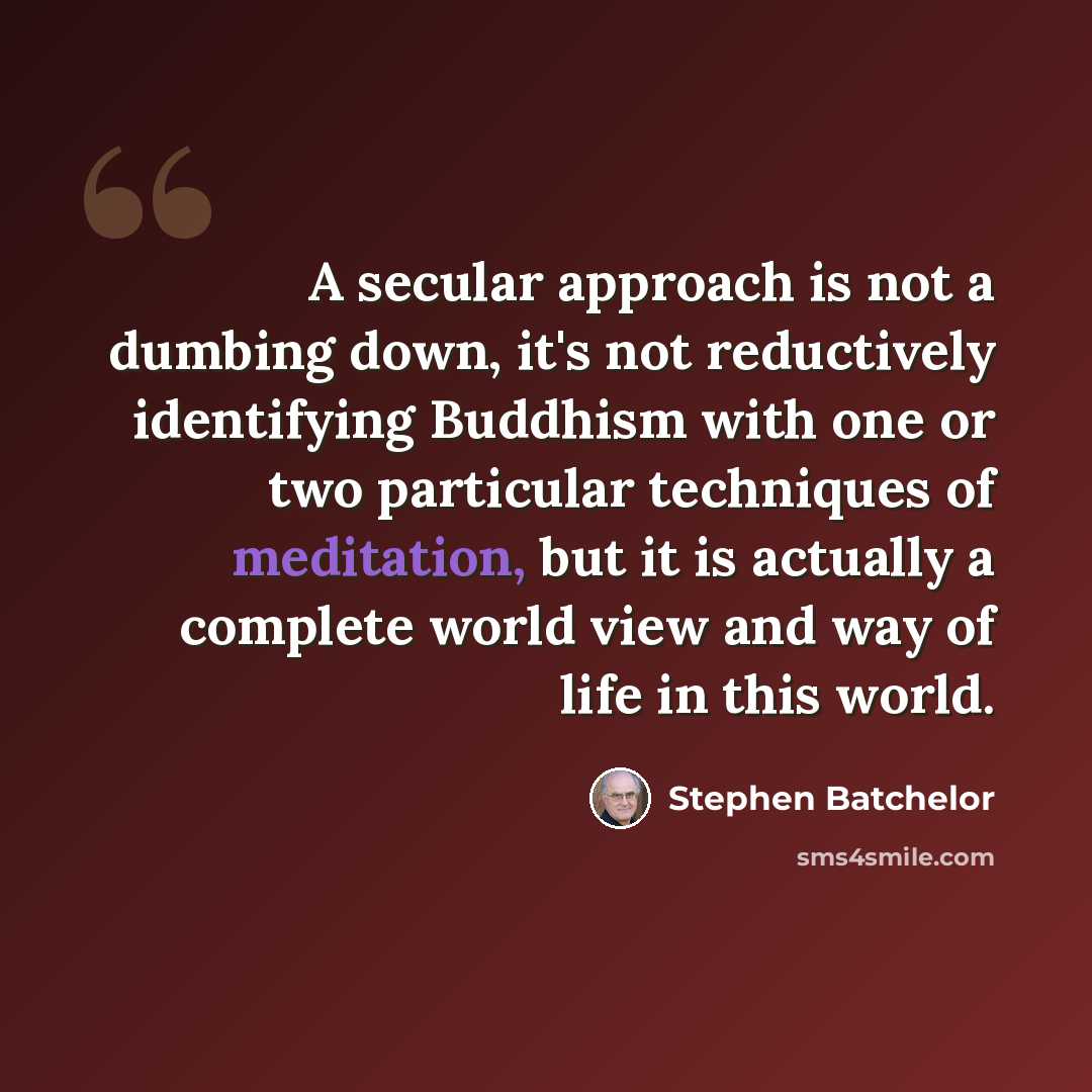 “A secular approach is not a dumbing down, it's not reductively identifying Buddhism with one or two particular techniques of meditation, but it is actually a complete world view and way of life in this world.” quote by Stephen Batchelor