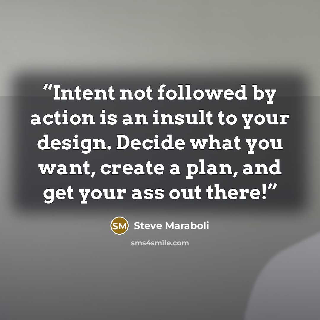 “Intent not followed by action is an insult to your design. Decide what you want, create a plan, and get your ass out there!” quote by Steve Maraboli