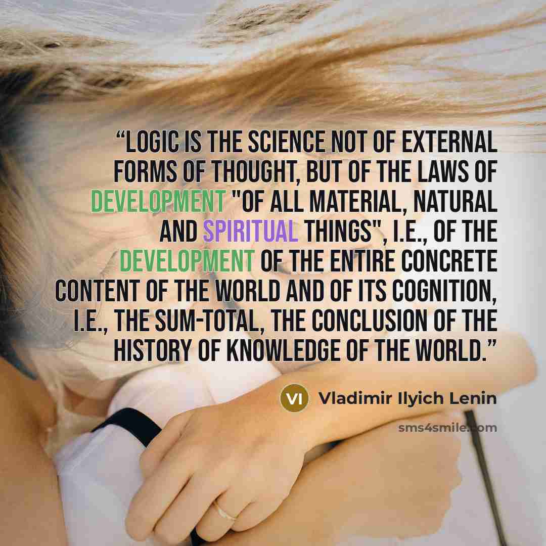 “Logic is the science not of external forms of thought, but of the laws of development "of all material, natural and spiritual things", i.e., of the development of the entire concrete content of the world and of its cognition, i.e., the sum-total, the conclusion of the History of knowledge of the…” quote by Vladimir Ilyich Lenin