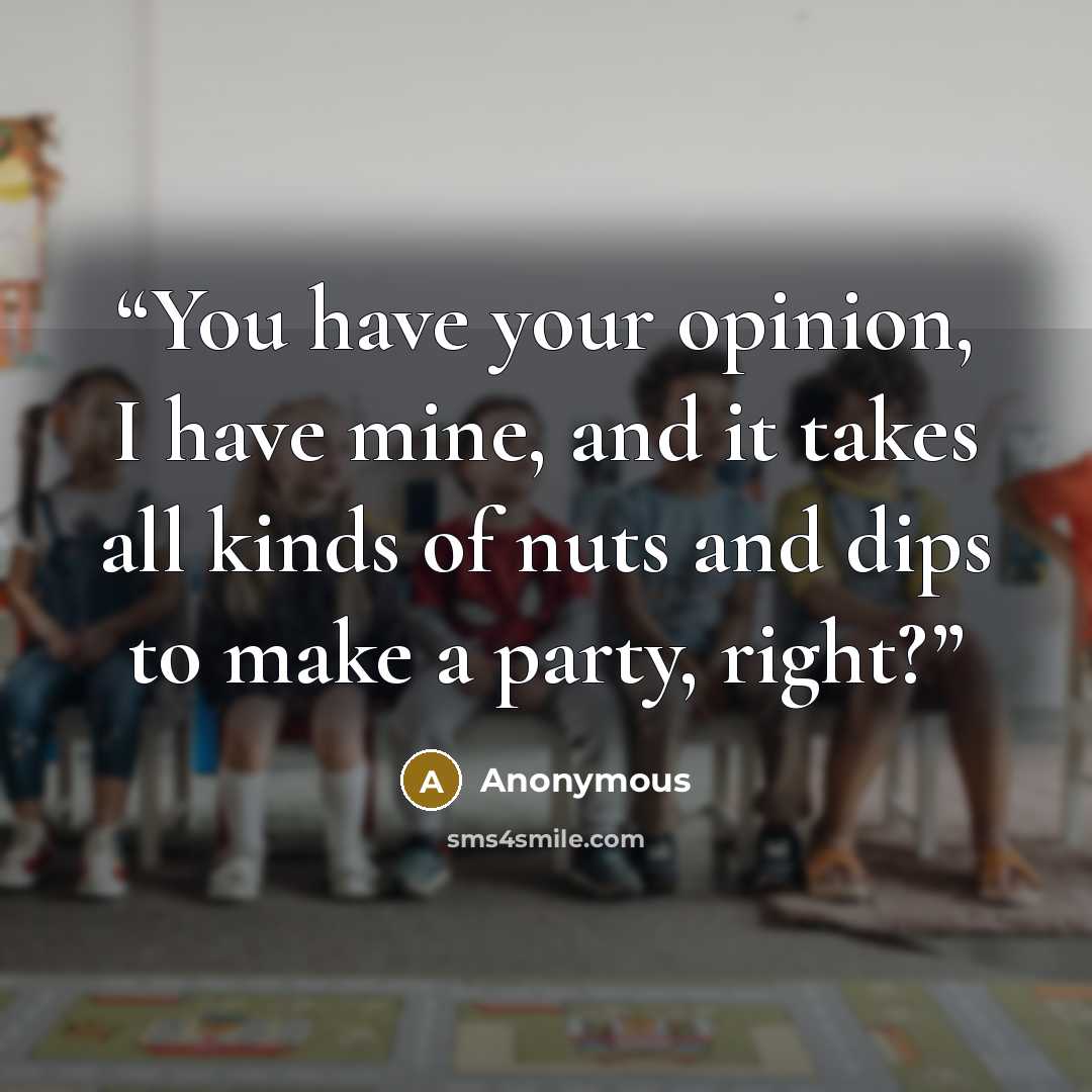 “You have your opinion, I have mine, and it takes all kinds of nuts and dips to make a party, right?” quote by Anonymous