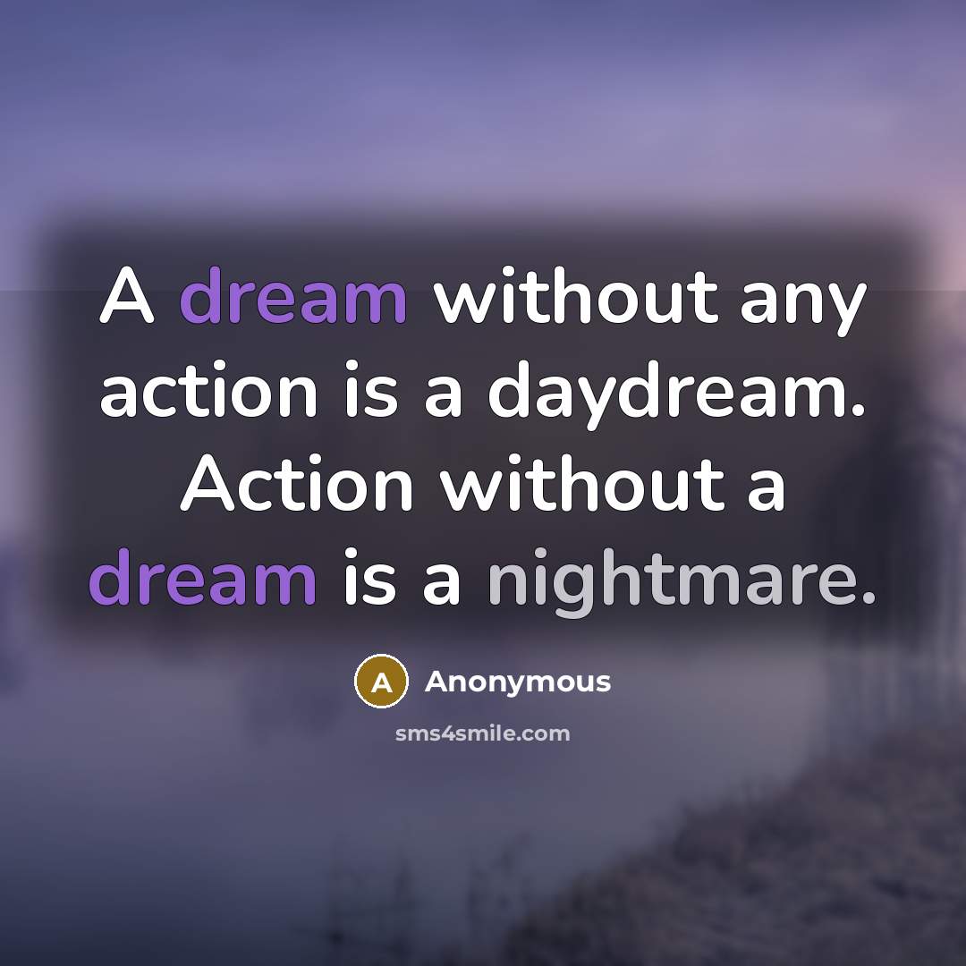 “A dream without any action is a daydream. Action without a dream is a nightmare.” quote by Anonymous
