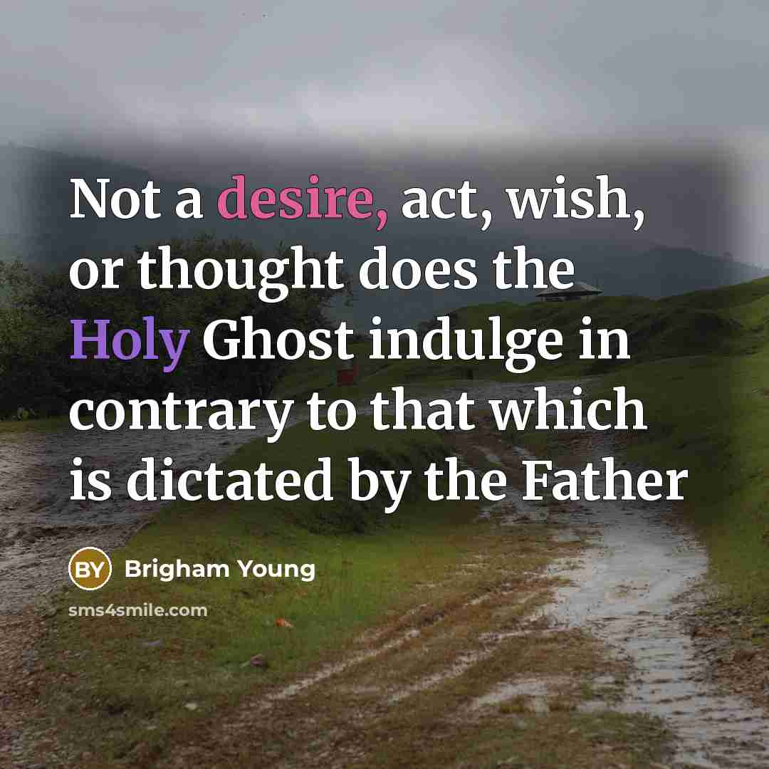 “Not a desire, act, wish, or thought does the Holy Ghost indulge in contrary to that which is dictated by the Father” quote by Brigham Young