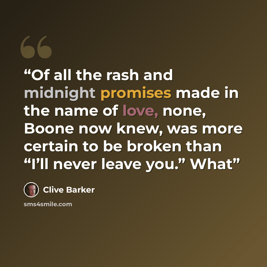 “Of all the rash and midnight promises made in the name of love, none, Boone now knew, was more certain to be broken than “I’ll never leave you.” What” quote by Clive Barker