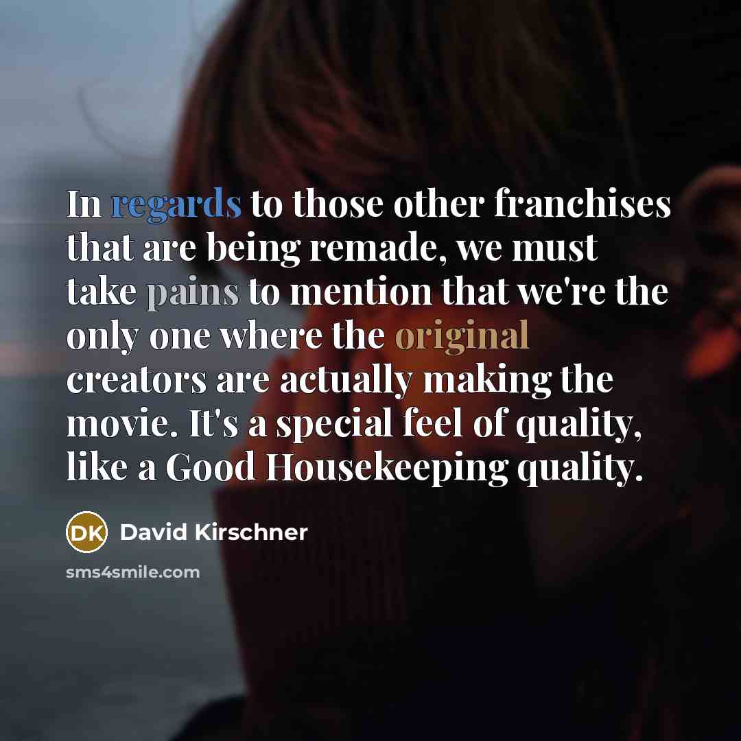 “In regards to those other franchises that are being remade, we must take pains to mention that we're the only one where the original creators are actually making the movie. It's a special feel of quality, like a Good Housekeeping quality.” quote by David Kirschner