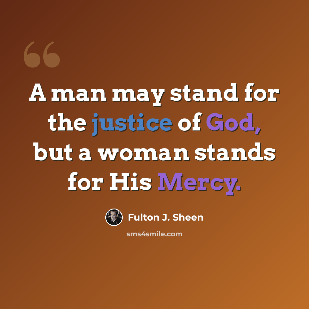 “A man may stand for the justice of God, but a woman stands for His Mercy.” quote by Fulton J. Sheen