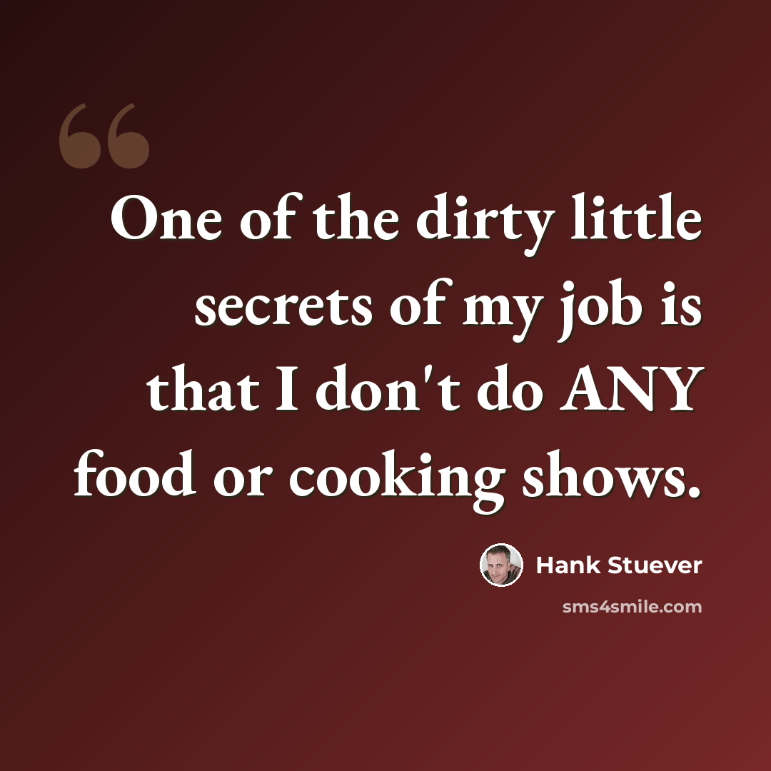 “One of the dirty little secrets of my job is that I don't do ANY food or cooking shows.” quote by Hank Stuever