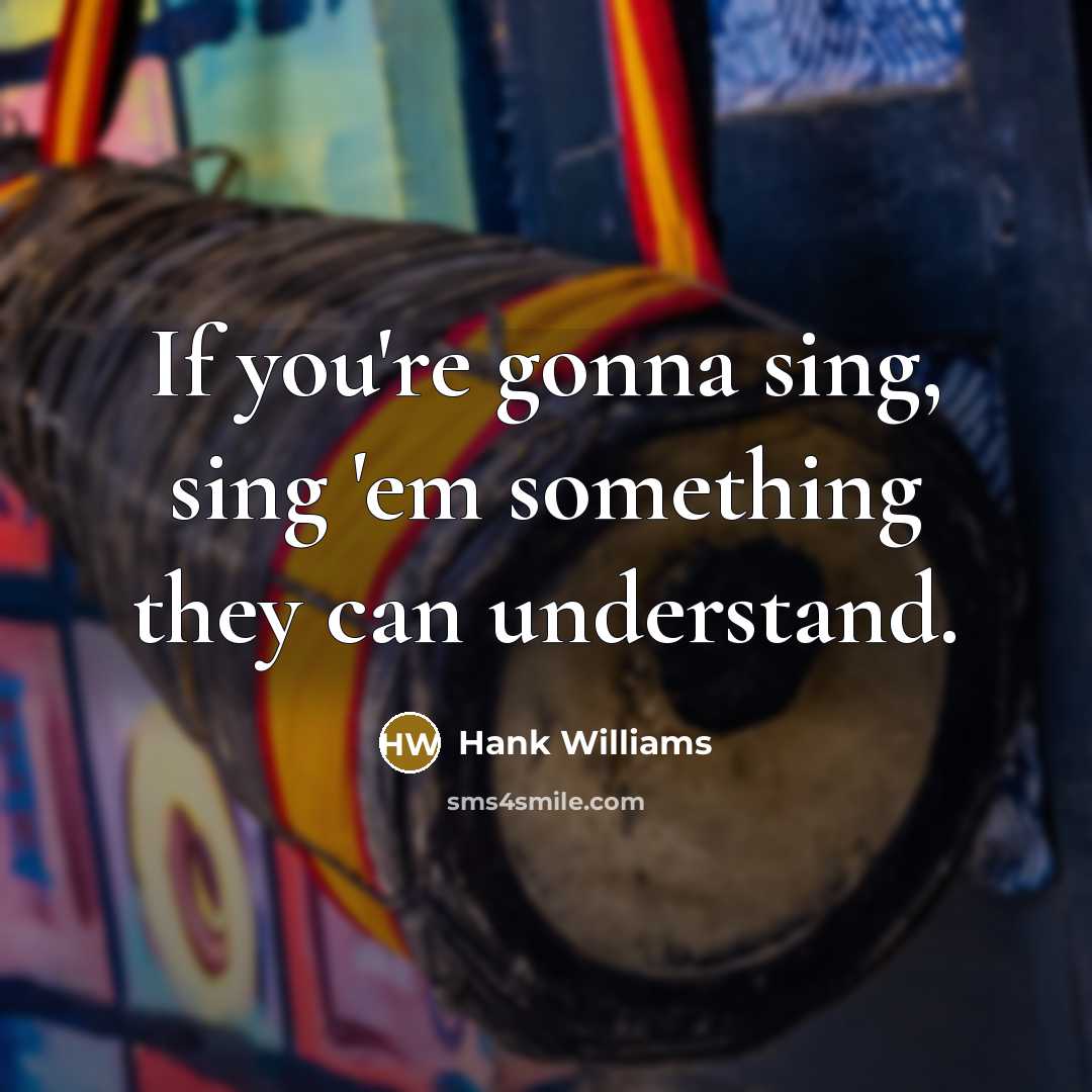 “If you're gonna sing, sing 'em something they can understand.” quote by Hank Williams