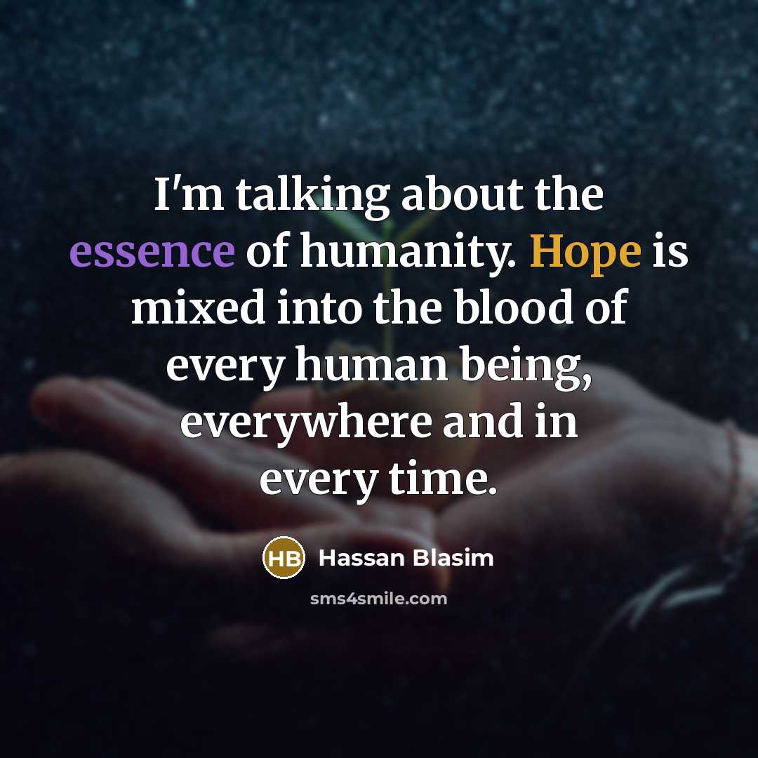 “I'm talking about the essence of humanity. Hope is mixed into the blood of every human being, everywhere and in every time.” quote by Hassan Blasim