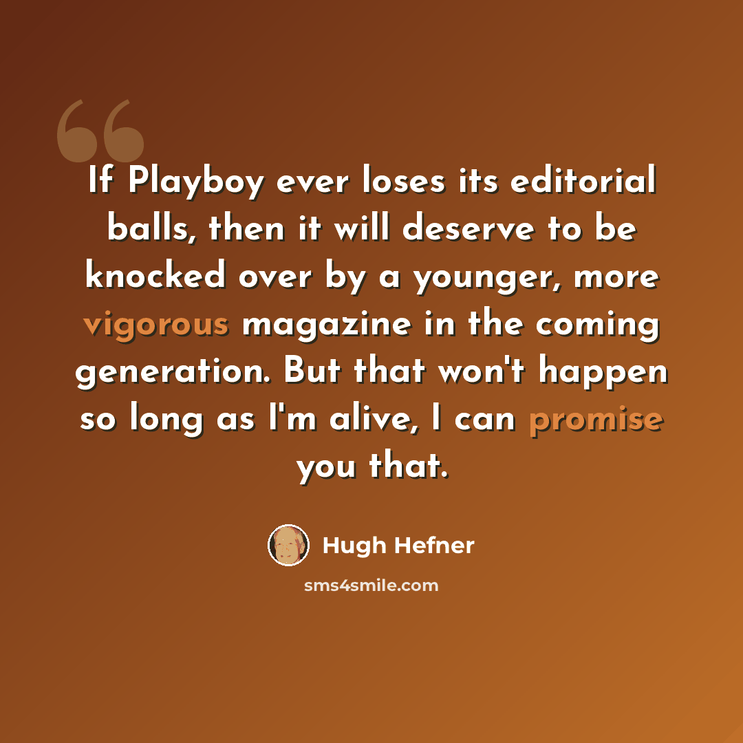 “If Playboy ever loses its editorial balls, then it will deserve to be knocked over by a younger, more vigorous magazine in the coming generation. But that won't happen so long as I'm alive, I can promise you that.” quote by Hugh Hefner