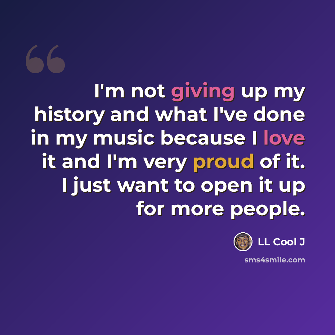 “I'm not giving up my history and what I've done in my music because I love it and I'm very proud of it. I just want to open it up for more people.” quote by LL Cool J