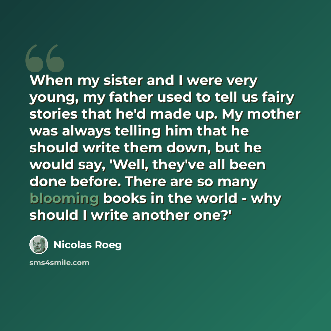 “When my sister and I were very young, my father used to tell us fairy stories that he'd made up. My mother was always telling him that he should write them down, but he would say, 'Well, they've all been done before. There are so many blooming books in the world - why should I write another one?'” quote by Nicolas Roeg