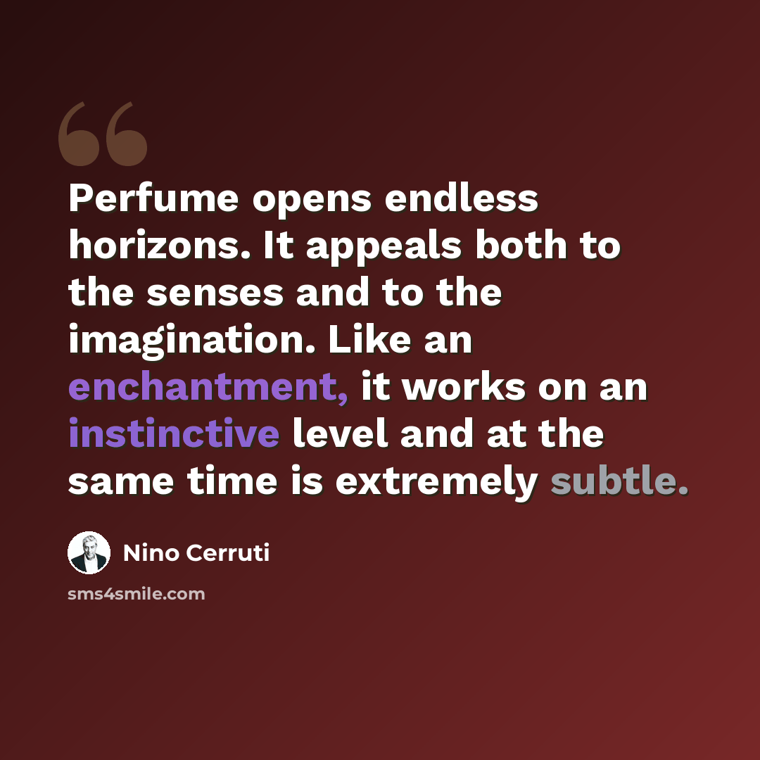 “Perfume opens endless horizons. It appeals both to the senses and to the imagination. Like an enchantment, it works on an instinctive level and at the same time is extremely subtle.” quote by Nino Cerruti