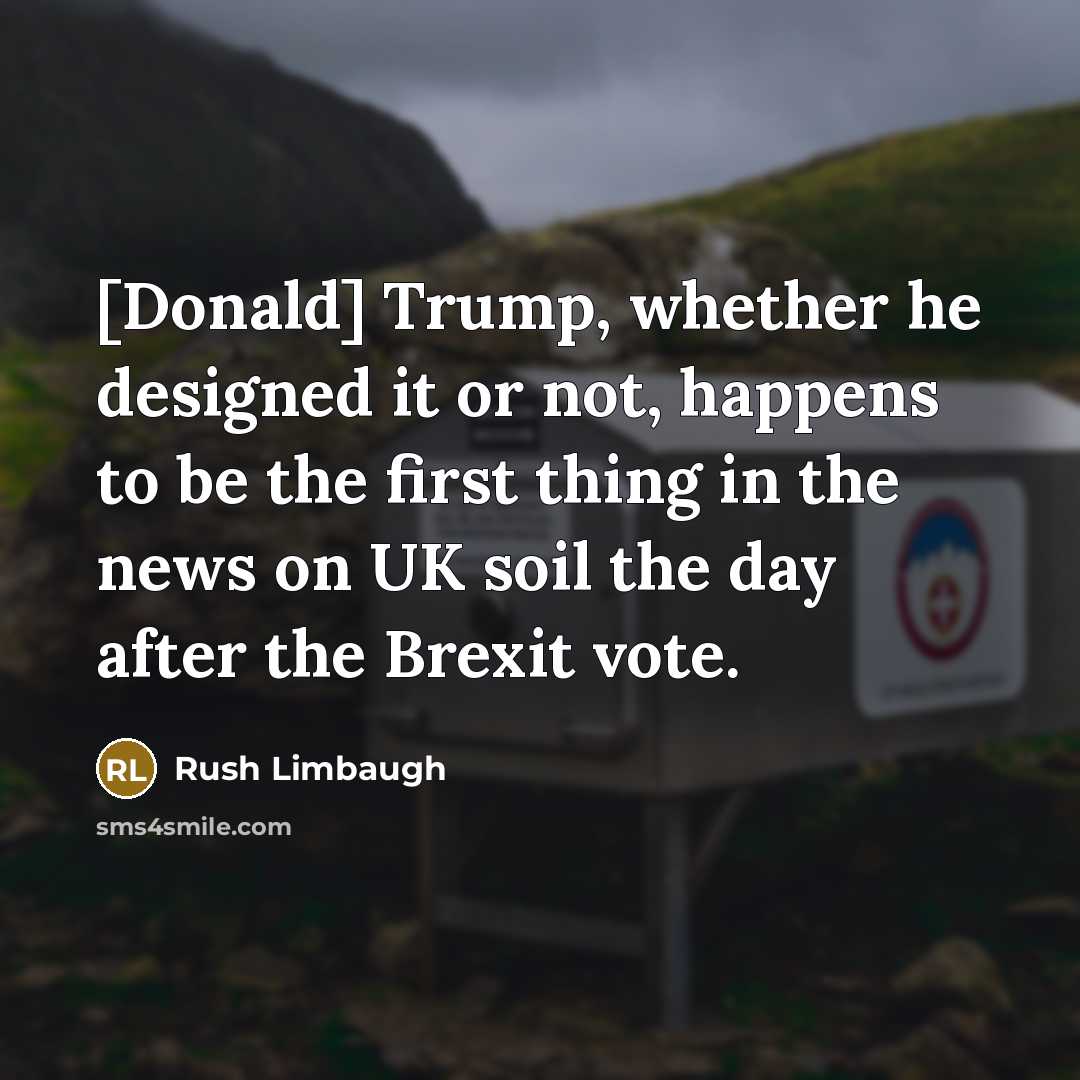 “[Donald] Trump, whether he designed it or not, happens to be the first thing in the news on UK soil the day after the Brexit vote.” quote by Rush Limbaugh