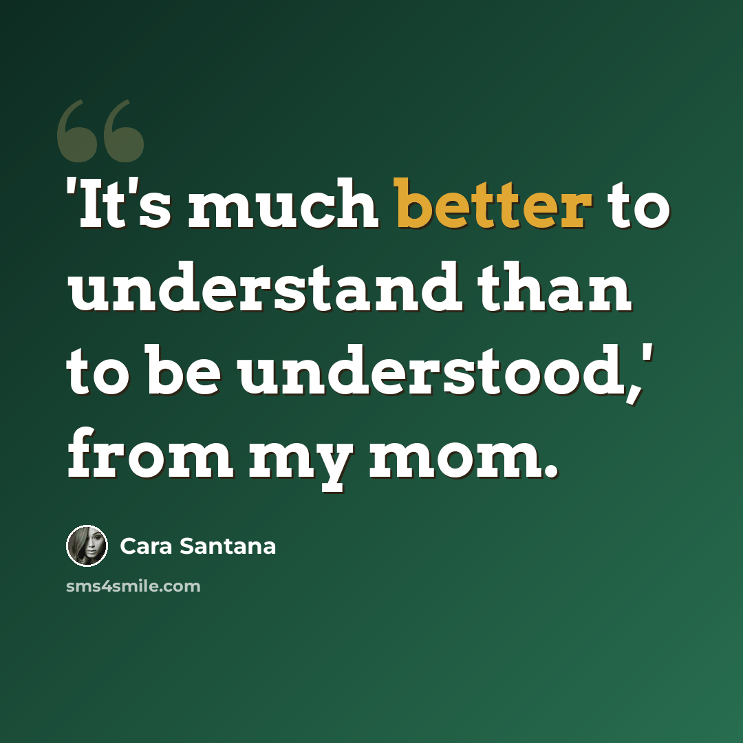 “'It's much better to understand than to be understood,' from my mom.” quote by Cara Santana