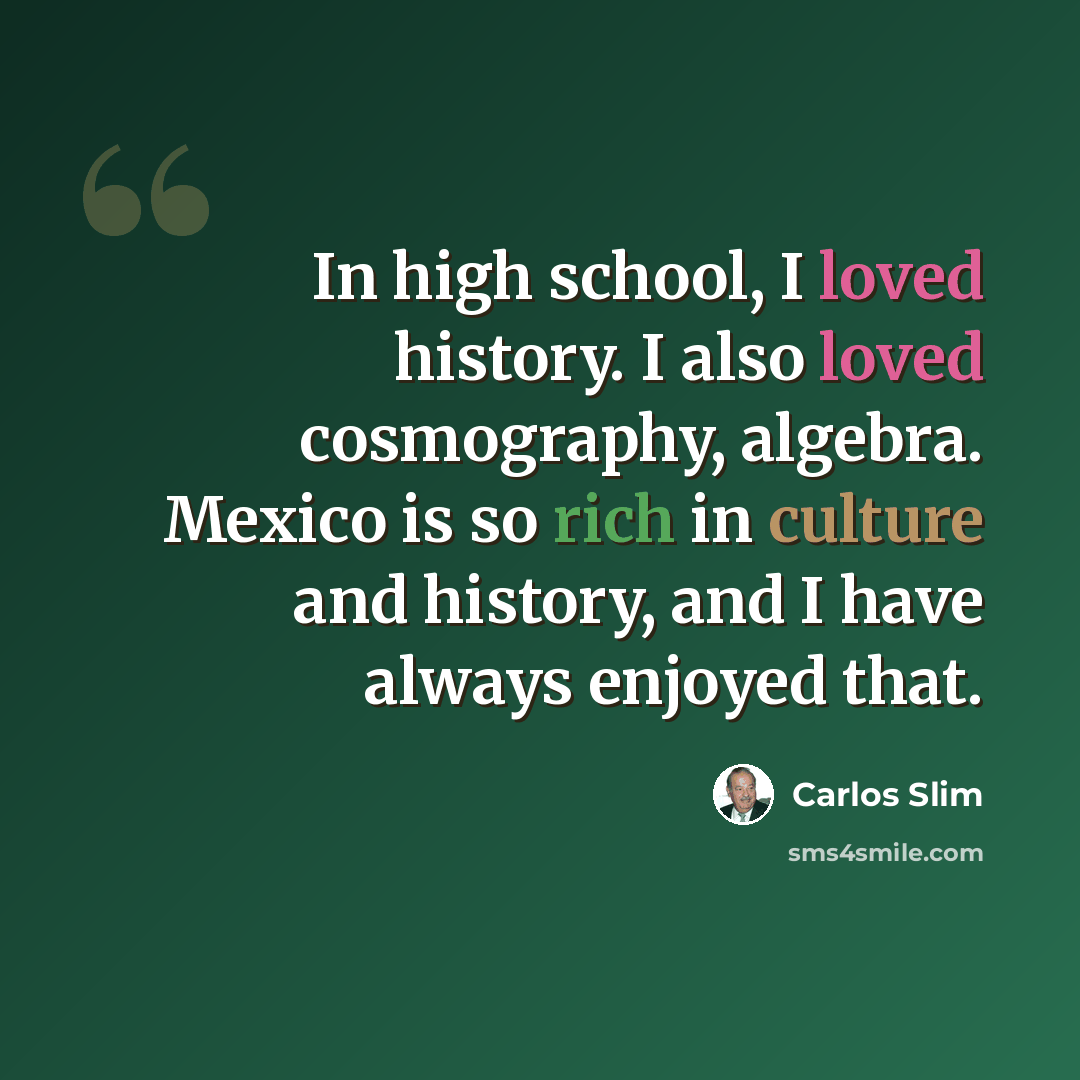 “In high school, I loved history. I also loved cosmography, algebra. Mexico is so rich in culture and history, and I have always enjoyed that.” quote by Carlos Slim
