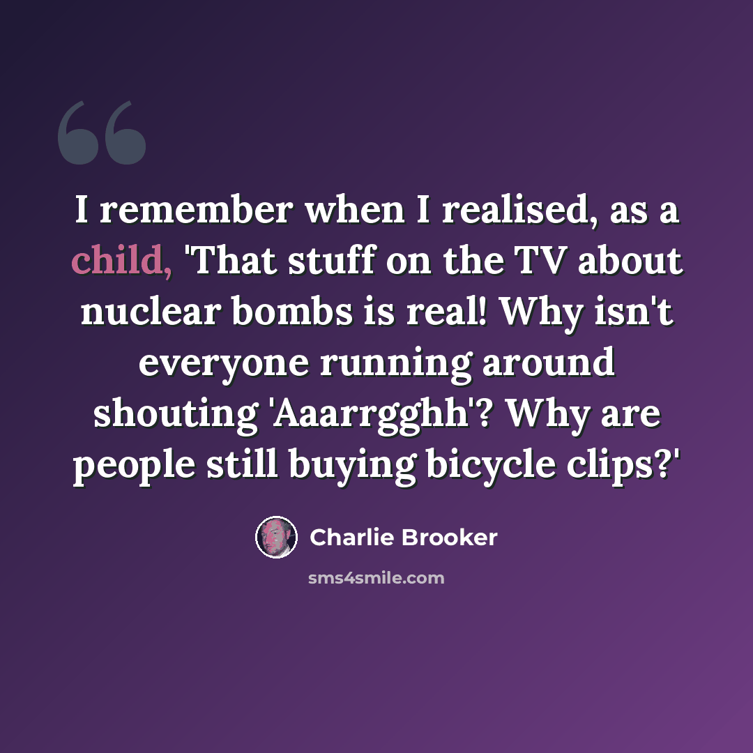 “I remember when I realised, as a child, 'That stuff on the TV about nuclear bombs is real! Why isn't everyone running around shouting 'Aaarrgghh'? Why are people still buying bicycle clips?'” quote by Charlie Brooker