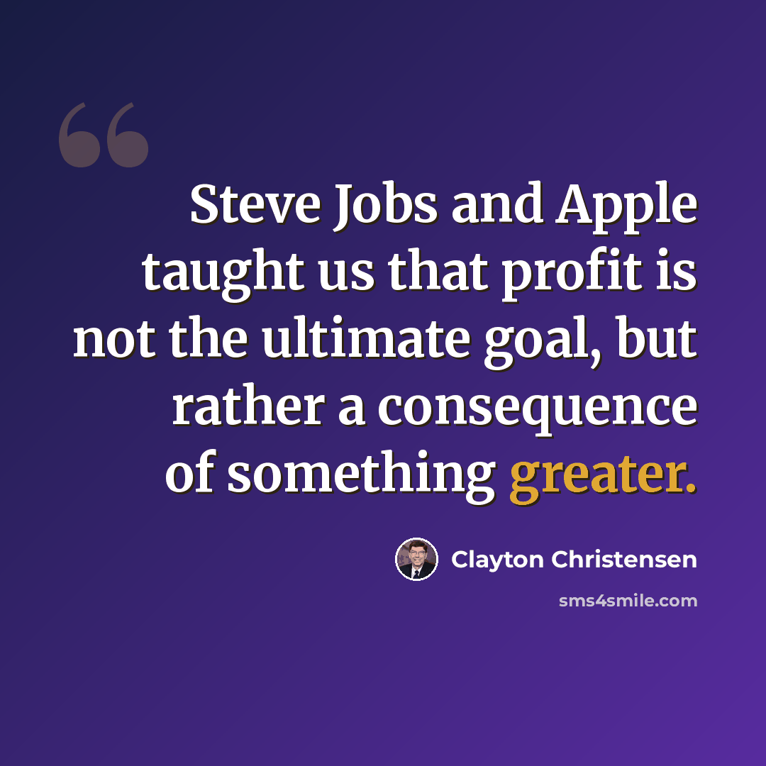 “Steve Jobs and Apple taught us that profit is not the ultimate goal, but rather a consequence of something greater.” quote by Clayton Christensen