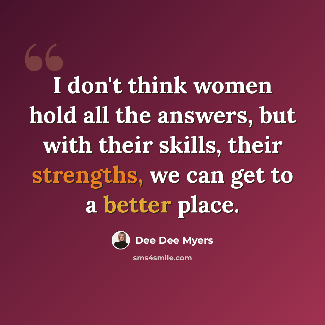 “I don't think women hold all the answers, but with their skills, their strengths, we can get to a better place.” quote by Dee Dee Myers