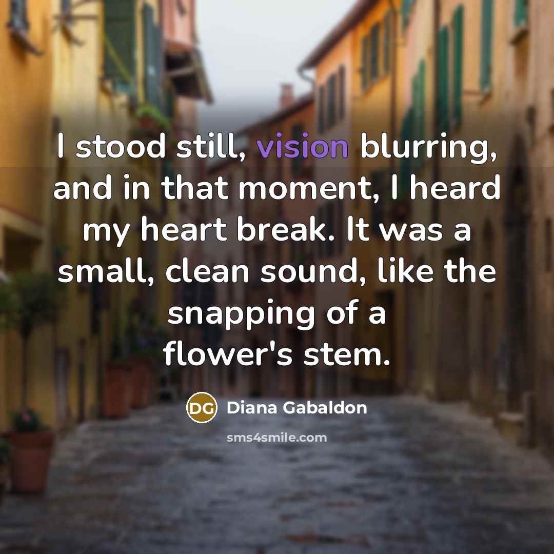 “I stood still, vision blurring, and in that moment, I heard my heart break. It was a small, clean sound, like the snapping of a flower's stem.” quote by Diana Gabaldon