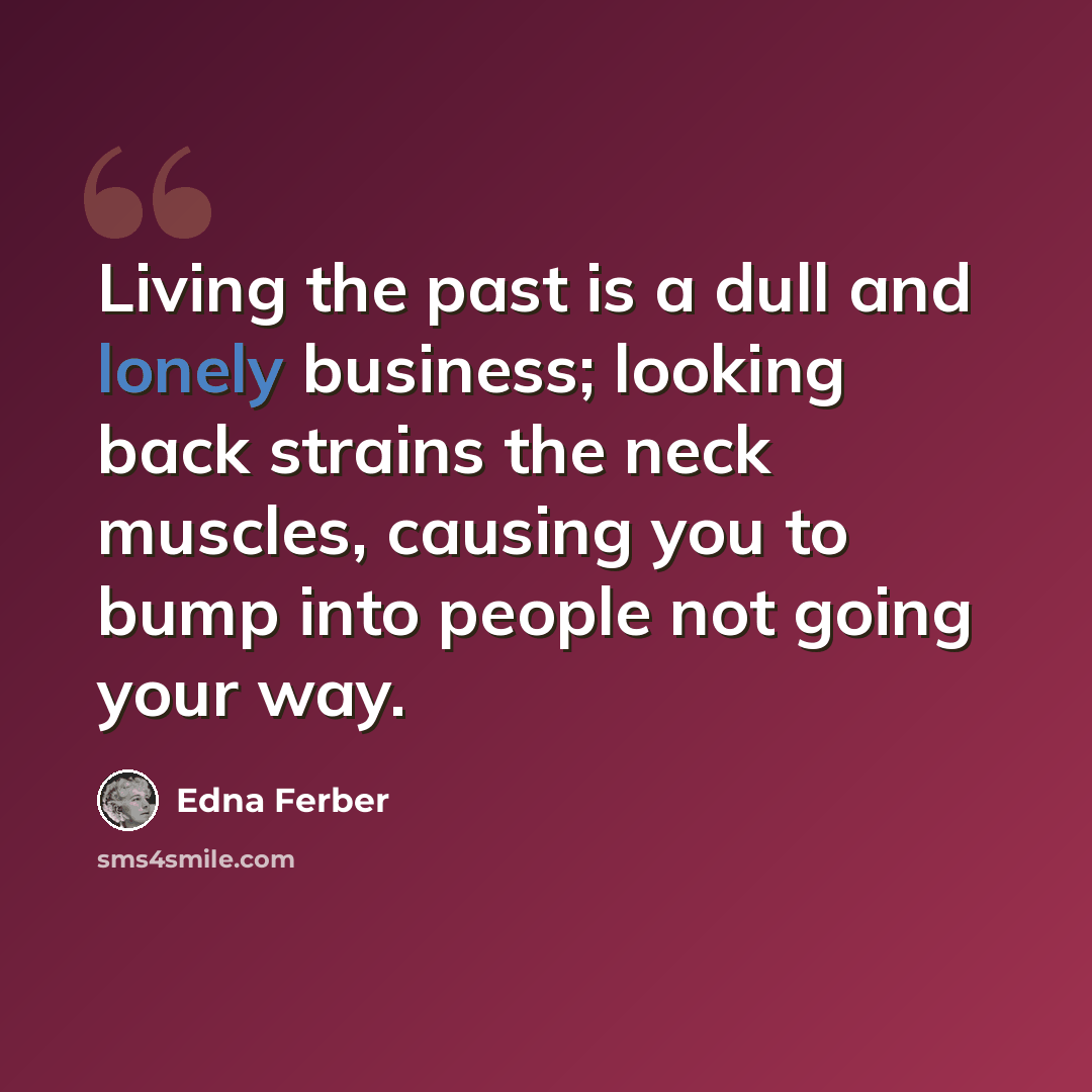 “Living the past is a dull and lonely business; looking back strains the neck muscles, causing you to bump into people not going your way.” quote by Edna Ferber